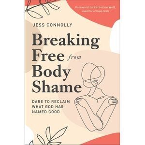 Breaking Free from Body Shame: Dare to Reclaim What God Has Named Good -- Jess C